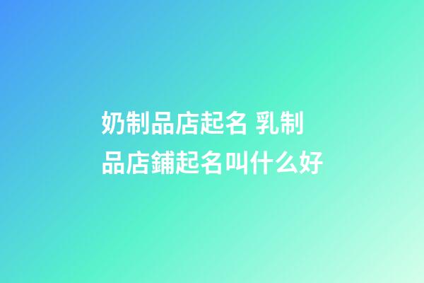 奶制品店起名 乳制品店鋪起名叫什么好-第1張-店鋪起名-玄機派
